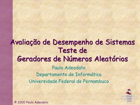 © 2000 Paulo Adeodato Avaliação de Desempenho de Sistemas Teste de Geradores de Números Aleatórios Paulo Adeodato Departamento de Informática Universidade.