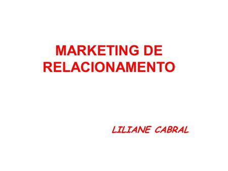 LILIANE CABRAL MARKETING DE RELACIONAMENTO. REFERÊNCIAS MADRUGA, Roberto. Guia de Implementação de Marketing de Relacionamento e CRM. São Paulo, Atlas,
