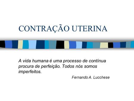 CONTRAÇÃO UTERINA A vida humana é uma processo de contínua procura de perfeição. Todos nós somos imperfeitos. Fernando A. Lucchese.
