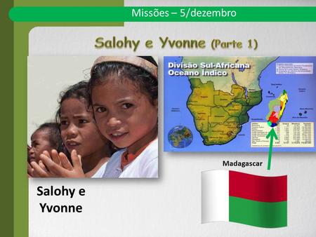Missões – 5/dezembro Salohy e Yvonne Madagascar. Hoje conheceremos a história de uma garotinha que vive em Madagascar. Seu nome é Salohy e ela tem dez.