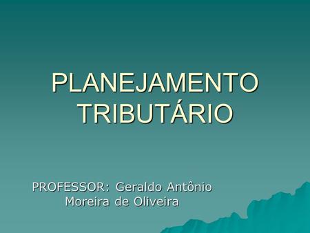 PLANEJAMENTO TRIBUTÁRIO PROFESSOR: Geraldo Antônio Moreira de Oliveira.