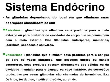 Sistema Endócrino As glândulas dependendo do local em que eliminam suas secreções classificam-se em: Exócrinas : glândulas que eliminam seus produtos para.