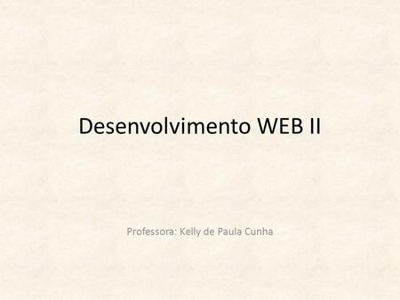 Desenvolvimento WEB II Professora: Kelly de Paula Cunha.