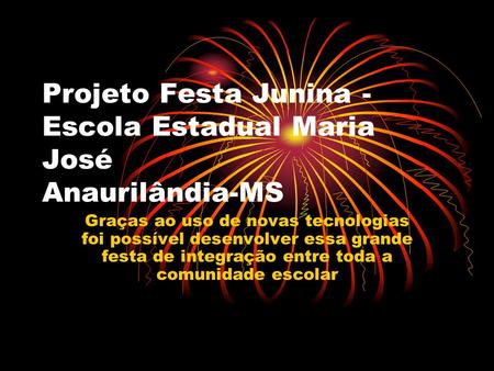 Projeto Festa Junina - Escola Estadual Maria José Anaurilândia-MS Graças ao uso de novas tecnologias foi possível desenvolver essa grande festa de integração.