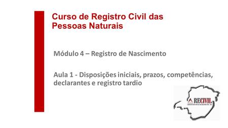 Curso de Registro Civil das Pessoas Naturais Módulo 4 – Registro de Nascimento Aula 1 - Disposições iniciais, prazos, competências, declarantes e registro.