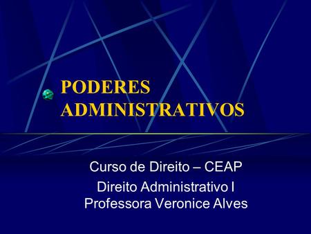 PODERES ADMINISTRATIVOS Curso de Direito – CEAP Direito Administrativo I Professora Veronice Alves.