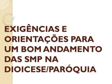 EXIGÊNCIAS E ORIENTAÇÕES PARA UM BOM ANDAMENTO DAS SMP NA DIOICESE/PARÓQUIA.