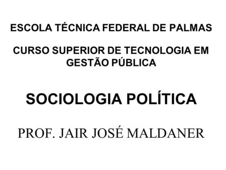 ESCOLA TÉCNICA FEDERAL DE PALMAS CURSO SUPERIOR DE TECNOLOGIA EM GESTÃO PÚBLICA SOCIOLOGIA POLÍTICA PROF. JAIR JOSÉ MALDANER.