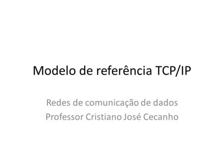 Modelo de referência TCP/IP Redes de comunicação de dados Professor Cristiano José Cecanho.