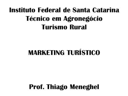 Instituto Federal de Santa Catarina Técnico em Agronegócio Turismo Rural MARKETING TURÍSTICO Prof. Thiago Meneghel.