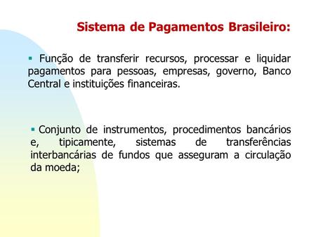 Sistema de Pagamentos Brasileiro:  Função de transferir recursos, processar e liquidar pagamentos para pessoas, empresas, governo, Banco Central e instituições.