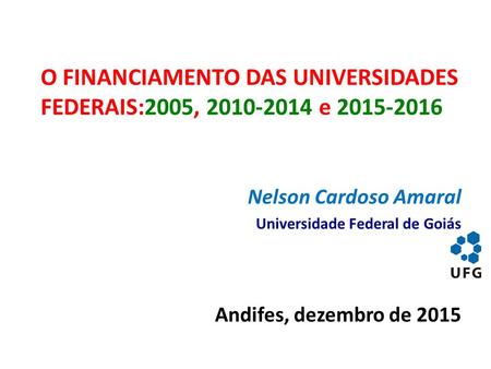 O FINANCIAMENTO DAS UNIVERSIDADES FEDERAIS:2005, 2010-2014 e 2015-2016 Nelson Cardoso Amaral Universidade Federal de Goiás Andifes, dezembro de 2015.