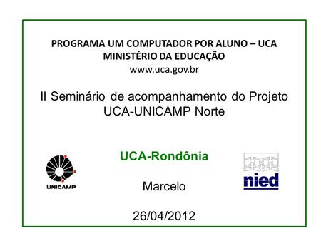 PROGRAMA UM COMPUTADOR POR ALUNO – UCA MINISTÉRIO DA EDUCAÇÃO www.uca.gov.br II Seminário de acompanhamento do Projeto UCA-UNICAMP Norte UCA-Rondônia Marcelo.