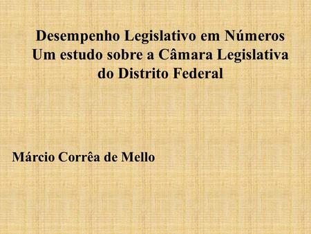 Desempenho Legislativo em Números Um estudo sobre a Câmara Legislativa do Distrito Federal Márcio Corrêa de Mello.