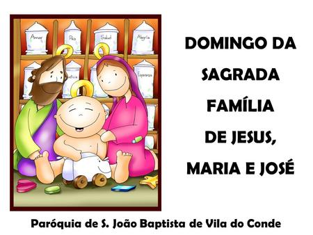 DOMINGO DA SAGRADA FAMÍLIA DE JESUS, MARIA E JOSÉ Paróquia de S. João Baptista de Vila do Conde.