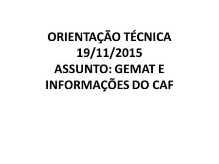 ORIENTAÇÃO TÉCNICA 19/11/2015 ASSUNTO: GEMAT E INFORMAÇÕES DO CAF