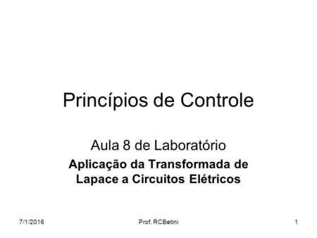 7/1/2016Prof. RCBetini1 Princípios de Controle Aula 8 de Laboratório Aplicação da Transformada de Lapace a Circuitos Elétricos.