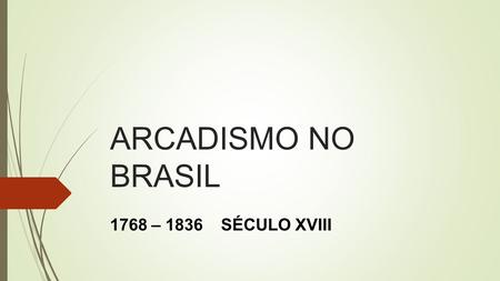 ARCADISMO NO BRASIL 1768 – 1836 SÉCULO XVIII.
