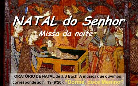 NATAL do Senhor ORATÓRIO DE NATAL de J.S Bach. A música que ouvimos corresponde ao nº 19 (9’20): “Dorme, doce Menino” Missa da noite.