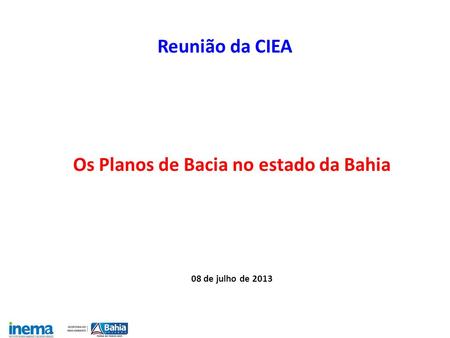 Reunião da CIEA Os Planos de Bacia no estado da Bahia 08 de julho de 2013.