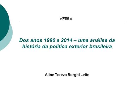 Dos anos 1990 a 2014 – uma análise da história da política exterior brasileira Aline Tereza Borghi Leite HPEB II.
