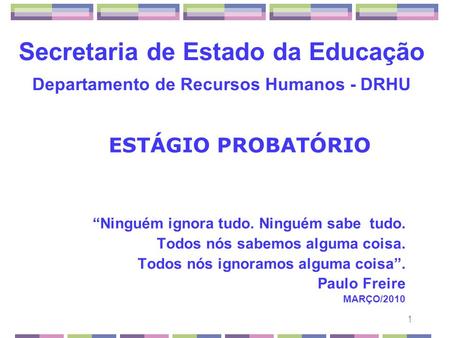 1 Secretaria de Estado da Educação Departamento de Recursos Humanos - DRHU ESTÁGIO PROBATÓRIO “Ninguém ignora tudo. Ninguém sabe tudo. Todos nós sabemos.