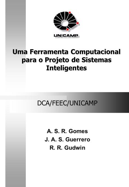 Uma Ferramenta Computacional para o Projeto de Sistemas Inteligentes DCA/FEEC/UNICAMP A. S. R. Gomes J. A. S. Guerrero R. R. Gudwin.