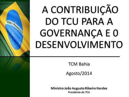 A CONTRIBUIÇÃO DO TCU PARA A A CONTRIBUIÇÃO DO TCU PARA A GOVERNANÇA E 0 DESENVOLVIMENTO TCM Bahia Agosto/2014 Ministro João Augusto Ribeiro Nardes Presidente.