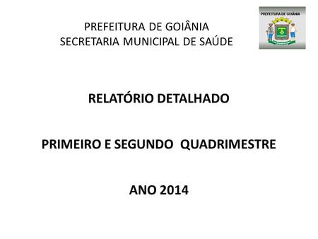 PREFEITURA DE GOIÂNIA SECRETARIA MUNICIPAL DE SAÚDE RELATÓRIO DETALHADO PRIMEIRO E SEGUNDO QUADRIMESTRE ANO 2014.