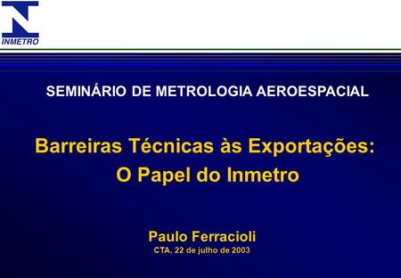 Barreiras Técnicas às Exportações: O Papel do Inmetro Paulo Ferracioli CTA, 22 de julho de 2003 SEMINÁRIO DE METROLOGIA AEROESPACIAL.