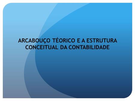 ARCABOUÇO TÉORICO E A ESTRUTURA CONCEITUAL DA CONTABILIDADE