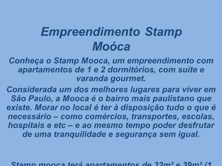 Empreendimento Stamp Moóca Conheça o Stamp Mooca, um empreendimento com apartamentos de 1 e 2 dormitórios, com suíte e varanda gourmet. Considerada um.