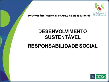 DESENVOLVIMENTO SUSTENTÁVEL RESPONSABILIDADE SOCIAL IV Seminário Nacional de APLs de Base Mineral.