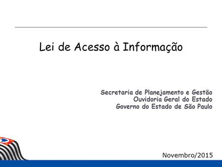 Secretaria de Planejamento e Gestão Ouvidoria Geral do Estado Governo do Estado de São Paulo Novembro/2015 Lei de Acesso à Informação.