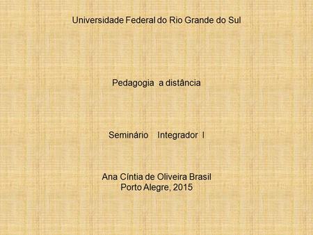 Universidade Federal do Rio Grande do Sul Pedagogia a distância Seminário Integrador I Ana Cíntia de Oliveira Brasil Porto Alegre, 2015.