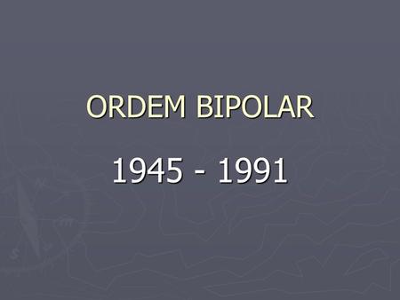 ORDEM BIPOLAR 1945 - 1991.