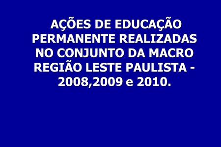 AÇÕES DE EDUCAÇÃO PERMANENTE REALIZADAS NO CONJUNTO DA MACRO REGIÃO LESTE PAULISTA - 2008,2009 e 2010. AÇÕES DE EDUCAÇÃO PERMANENTE REALIZADAS NO CONJUNTO.