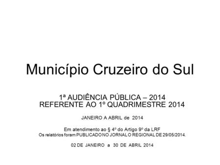 Município Cruzeiro do Sul 1ª AUDIÊNCIA PÚBLICA – 2014 REFERENTE AO 1º QUADRIMESTRE 2014 JANEIRO A ABRIL de 2014 Em atendimento ao § 4º do Artigo 9º da.