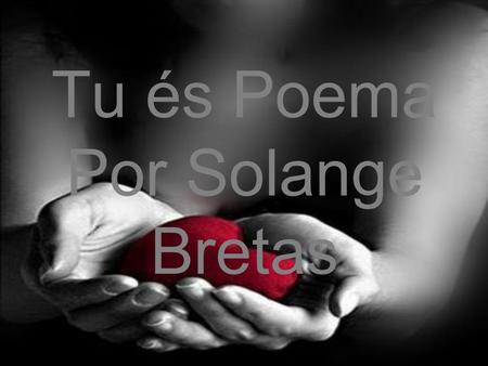 Tu és Poema Por Solange Bretas Tu és poema! Tens necessidades de palavras,