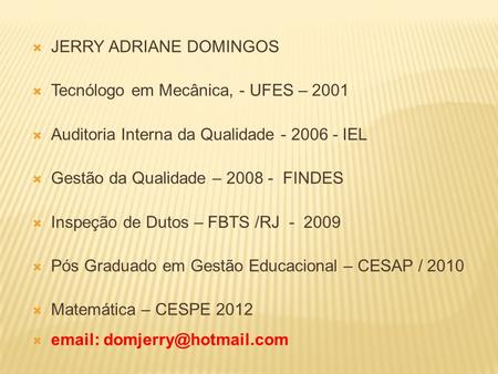  JERRY ADRIANE DOMINGOS  Tecnólogo em Mecânica, - UFES – 2001  Auditoria Interna da Qualidade - 2006 - IEL  Gestão da Qualidade – 2008 - FINDES  Inspeção.