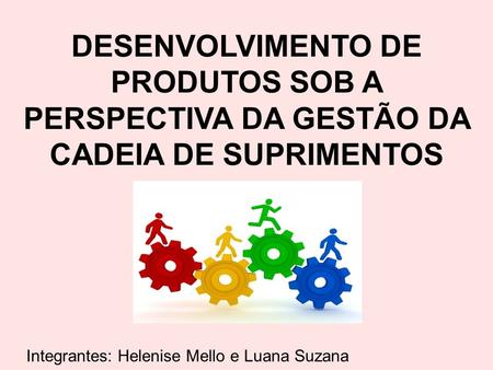 DESENVOLVIMENTO DE PRODUTOS SOB A PERSPECTIVA DA GESTÃO DA CADEIA DE SUPRIMENTOS Integrantes: Helenise Mello e Luana Suzana.