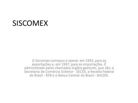 SISCOMEX O Siscomex começou a operar em 1993, para as exportações e, em 1997, para as importações. É administrado pelos chamados órgãos gestores, que são: