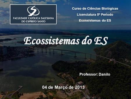 Curso de Ciências Biológicas Licenciatura 5º Período Ecossistemas do ES Professor: Danilo 04 de Março de 2013 Ecossistemas do ES.