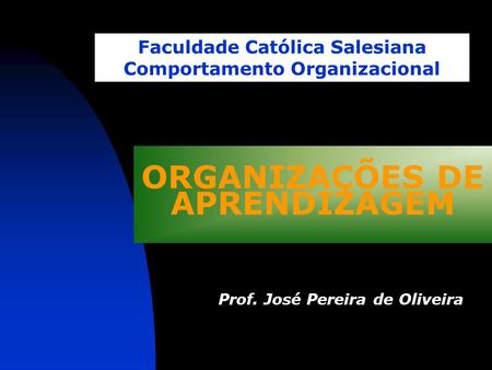 ORGANIZAÇÕES DE APRENDIZAGEM Faculdade Católica Salesiana Comportamento Organizacional Prof. José Pereira de Oliveira.