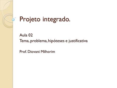 Projeto integrado. Aula 02 Tema, problema, hipóteses e justificativa