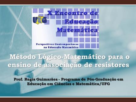 Método Lógico-Matemático para o ensino de associação de resistores Prof. Regis Guimarães - Programa de Pós-Graduação em Educação em Ciências e Matemática/UFG.