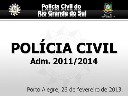 POLÍCIA CIVIL Adm. 2011/2014 Porto Alegre, 26 de fevereiro de 2013.