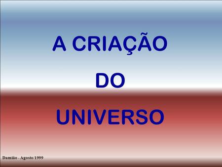 A CRIAÇÃO DO UNIVERSO Damião - Agosto/1999.