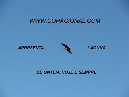 WWW.CORACIONAL.COM APRESENTA LAGUNA DE ONTEM, HOJE E SEMPRE.
