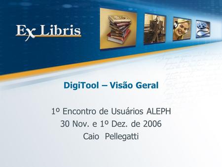 DigiTool – Visão Geral 1º Encontro de Usuários ALEPH 30 Nov. e 1º Dez. de 2006 Caio Pellegatti.